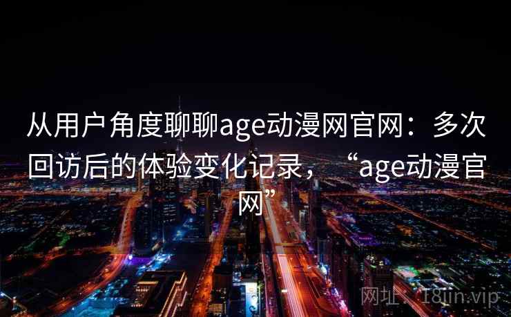 从用户角度聊聊age动漫网官网：多次回访后的体验变化记录，“age动漫官网”