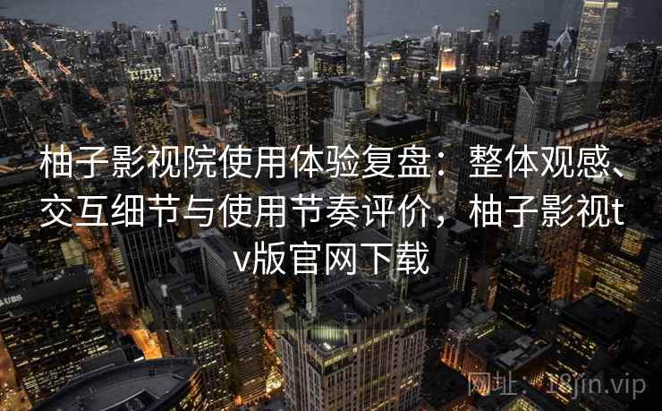 柚子影视院使用体验复盘：整体观感、交互细节与使用节奏评价，柚子影视tv版官网下载