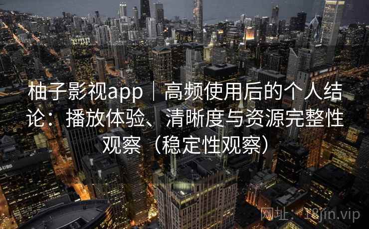 柚子影视app｜高频使用后的个人结论：播放体验、清晰度与资源完整性观察（稳定性观察）