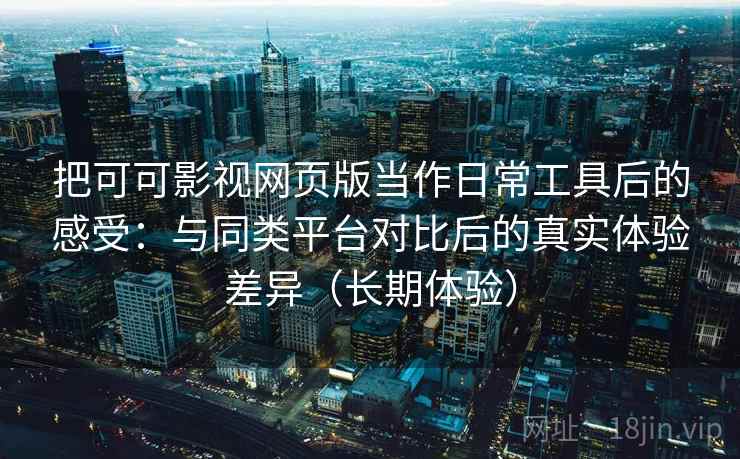 把可可影视网页版当作日常工具后的感受：与同类平台对比后的真实体验差异（长期体验）