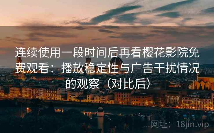 连续使用一段时间后再看樱花影院免费观看：播放稳定性与广告干扰情况的观察（对比后）