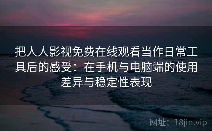 把人人影视免费在线观看当作日常工具后的感受：在手机与电脑端的使用差异与稳定性表现