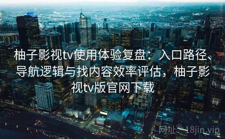 柚子影视tv使用体验复盘：入口路径、导航逻辑与找内容效率评估，柚子影视tv版官网下载