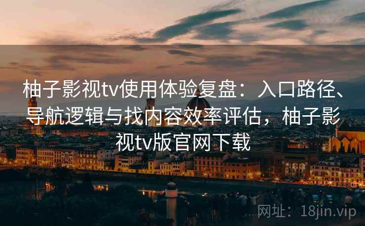 柚子影视tv使用体验复盘：入口路径、导航逻辑与找内容效率评估，柚子影视tv版官网下载