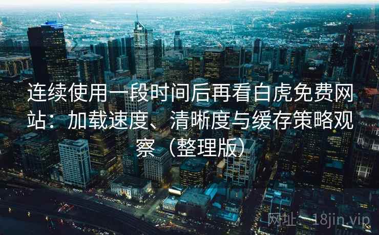 连续使用一段时间后再看白虎免费网站：加载速度、清晰度与缓存策略观察（整理版）-第2张图片