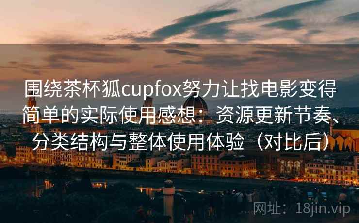 围绕茶杯狐cupfox努力让找电影变得简单的实际使用感想：资源更新节奏、分类结构与整体使用体验（对比后）-第2张图片