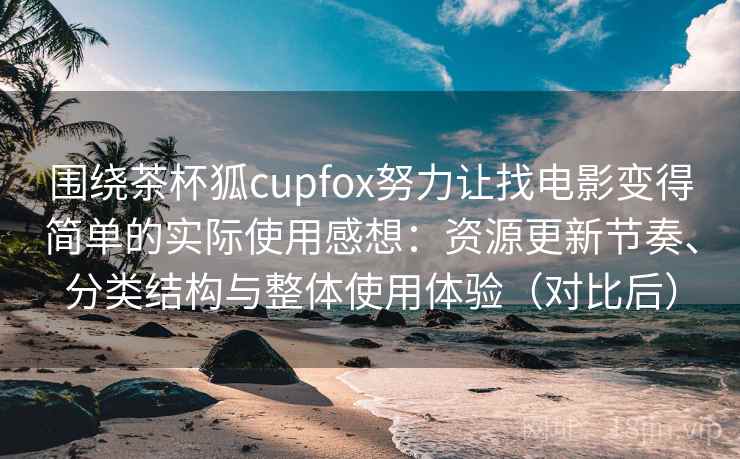 围绕茶杯狐cupfox努力让找电影变得简单的实际使用感想：资源更新节奏、分类结构与整体使用体验（对比后）-第1张图片