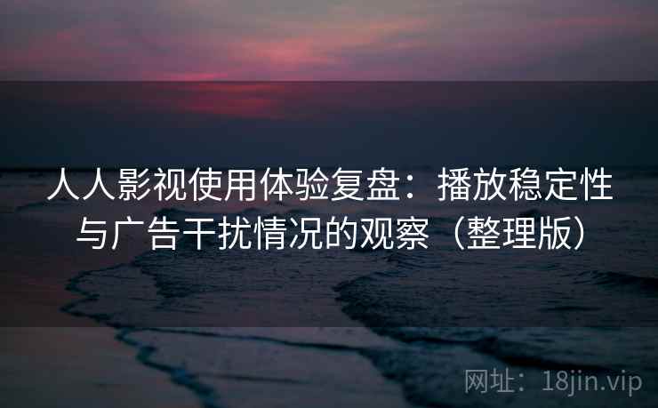 人人影视使用体验复盘：播放稳定性与广告干扰情况的观察（整理版）-第2张图片