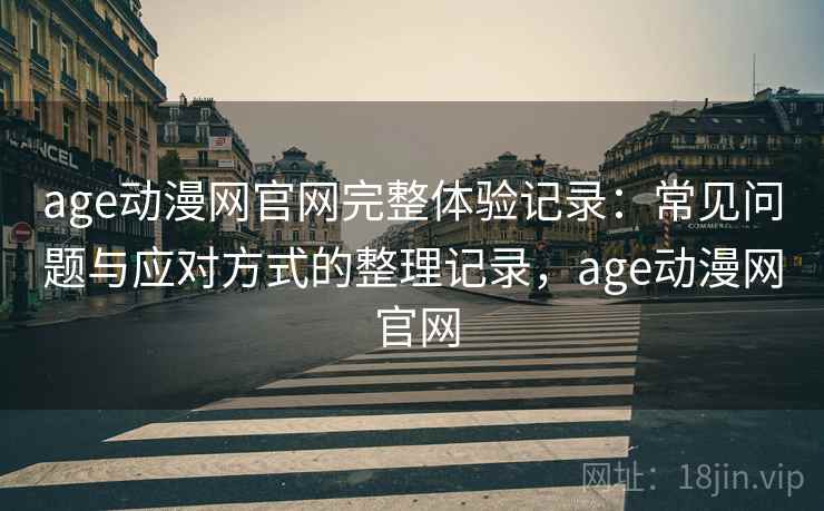 age动漫网官网完整体验记录：常见问题与应对方式的整理记录，age动漫网 官网-第1张图片