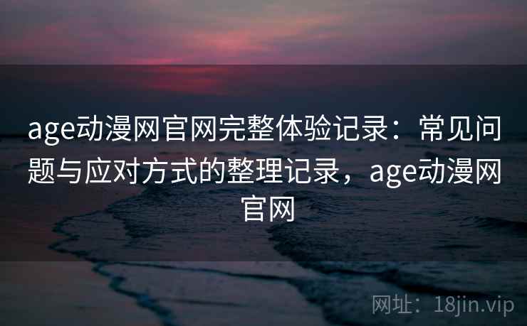 age动漫网官网完整体验记录：常见问题与应对方式的整理记录，age动漫网 官网-第2张图片
