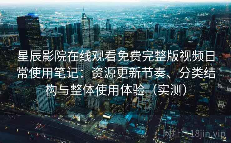 星辰影院在线观看免费完整版视频日常使用笔记：资源更新节奏、分类结构与整体使用体验（实测）-第1张图片