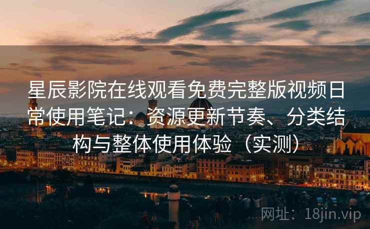 星辰影院在线观看免费完整版视频日常使用笔记：资源更新节奏、分类结构与整体使用体验（实测）-第2张图片