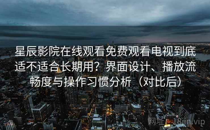 星辰影院在线观看免费观看电视到底适不适合长期用？界面设计、播放流畅度与操作习惯分析（对比后）-第2张图片