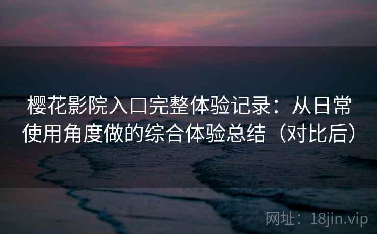 樱花影院入口完整体验记录：从日常使用角度做的综合体验总结（对比后）-第1张图片