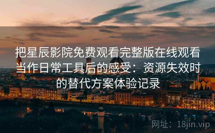 把星辰影院免费观看完整版在线观看当作日常工具后的感受:资源失效时的替代方案体验记录-第1张图片 把星辰影院免费观看完整版在线观看当作日常工具后的感受:资源失效时的替代方案体验记录-第1张图片