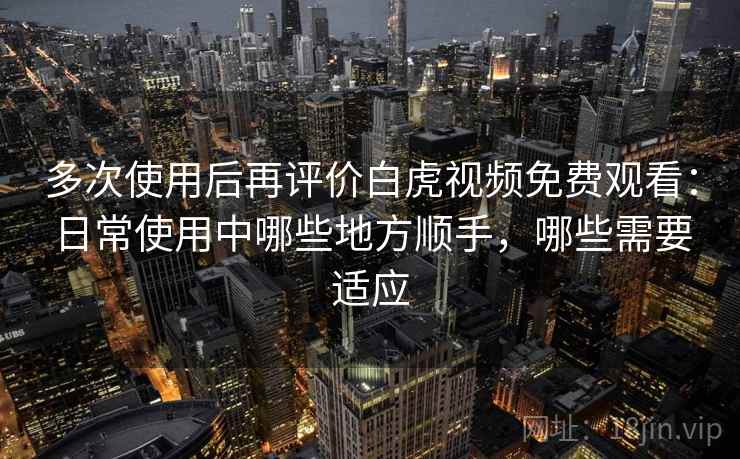 多次使用后再评价白虎视频免费观看：日常使用中哪些地方顺手，哪些需要适应-第1张图片