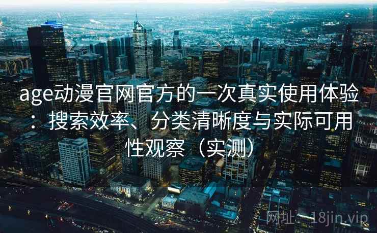 age动漫官网官方的一次真实使用体验：搜索效率、分类清晰度与实际可用性观察（实测）-第2张图片
