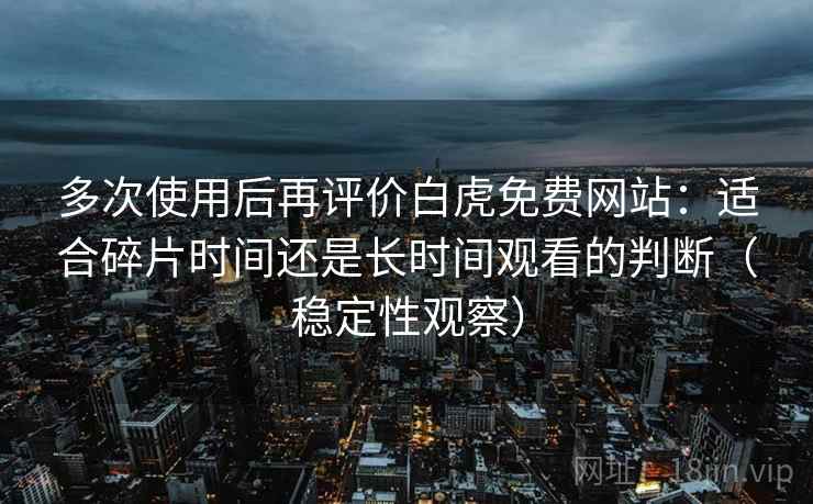 多次使用后再评价白虎免费网站:适合碎片时间还是长时间观看的判断(稳定性观察)-第1张图片 多次使用后再评价白虎免费网站:适合碎片时间还是长时间观看的判断(稳定性观察)-第1张图片