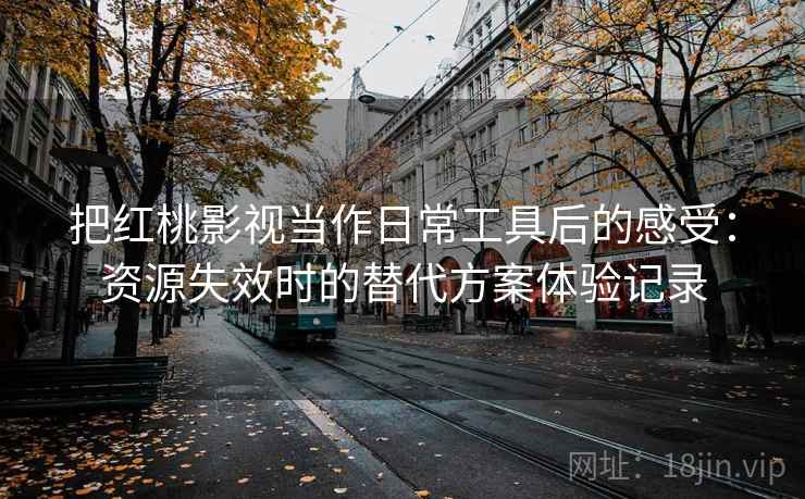 把红桃影视当作日常工具后的感受：资源失效时的替代方案体验记录-第2张图片