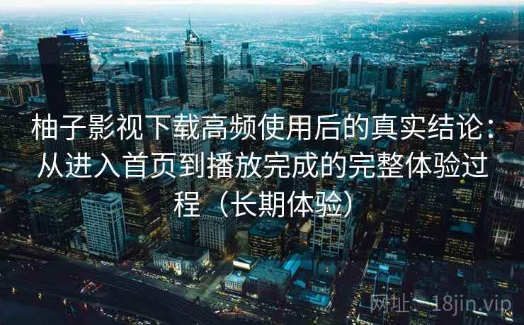 柚子影视下载高频使用后的真实结论:从进入首页到播放完成的完整体验过程(长期体验)-第1张图片 柚子影视下载高频使用后的真实结论:从进入首页到播放完成的完整体验过程(长期体验)-第1张图片