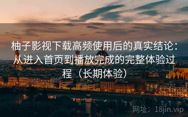 柚子影视下载高频使用后的真实结论:从进入首页到播放完成的完整体验过程(长期体验)-第2张图片 柚子影视下载高频使用后的真实结论:从进入首页到播放完成的完整体验过程(长期体验)-第2张图片