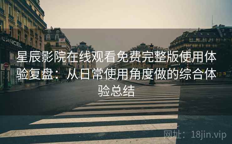 星辰影院在线观看免费完整版使用体验复盘：从日常使用角度做的综合体验总结-第1张图片