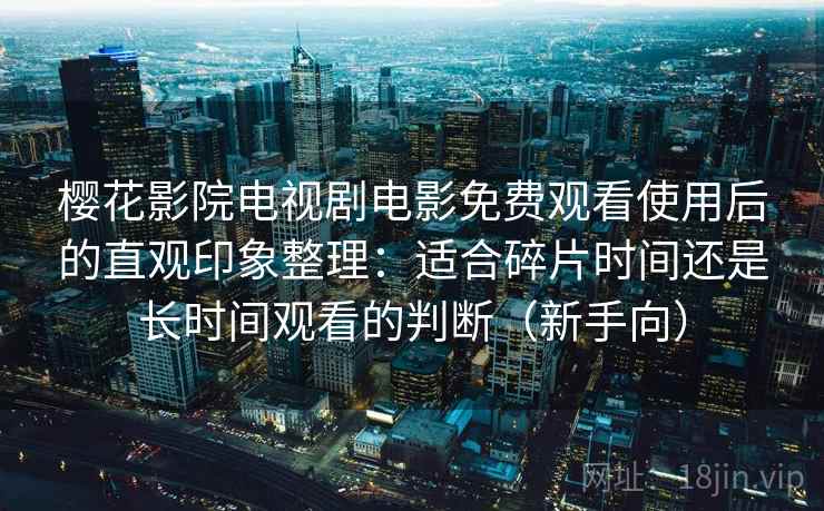 樱花影院电视剧电影免费观看使用后的直观印象整理：适合碎片时间还是长时间观看的判断（新手向）-第2张图片