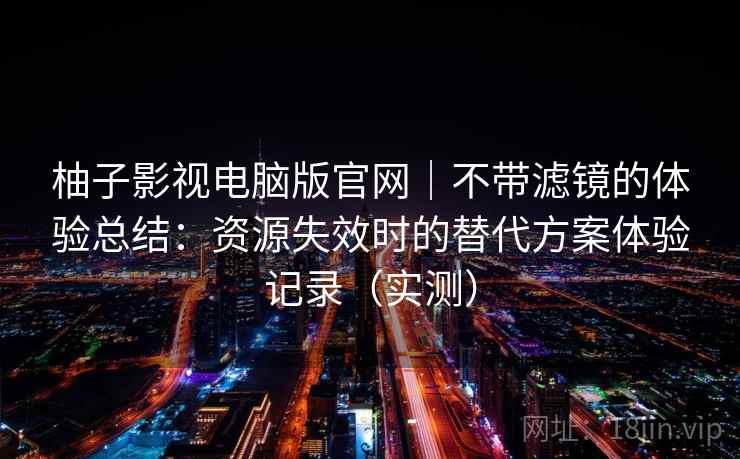 柚子影视电脑版官网｜不带滤镜的体验总结：资源失效时的替代方案体验记录（实测）-第2张图片