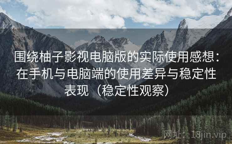 围绕柚子影视电脑版的实际使用感想：在手机与电脑端的使用差异与稳定性表现（稳定性观察）-第1张图片