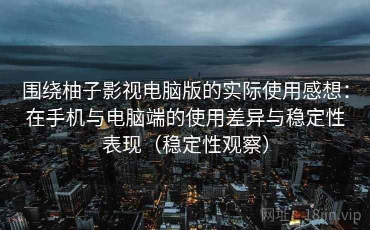 围绕柚子影视电脑版的实际使用感想：在手机与电脑端的使用差异与稳定性表现（稳定性观察）-第2张图片