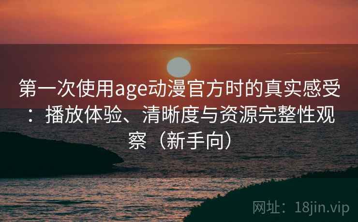 第一次使用age动漫官方时的真实感受:播放体验、清晰度与资源完整性观察(新手向)-第2张图片 第一次使用age动漫官方时的真实感受:播放体验、清晰度与资源完整性观察(新手向)-第2张图片