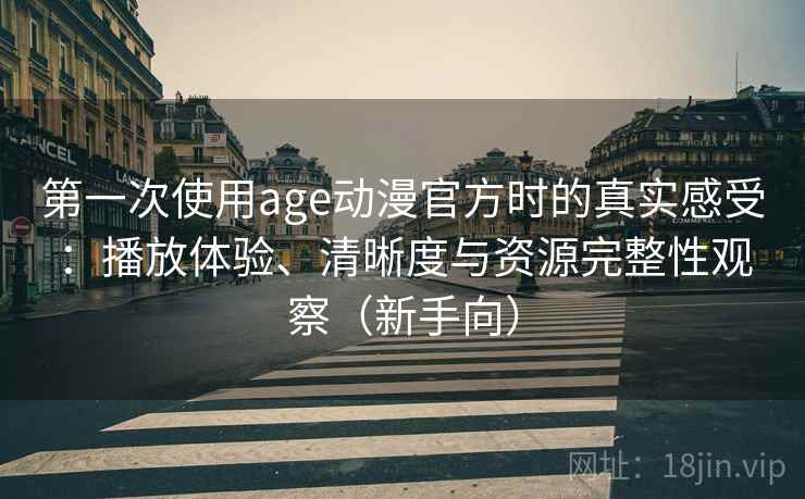 第一次使用age动漫官方时的真实感受:播放体验、清晰度与资源完整性观察(新手向)-第1张图片 第一次使用age动漫官方时的真实感受:播放体验、清晰度与资源完整性观察(新手向)-第1张图片
