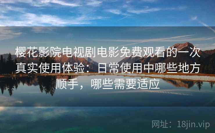 樱花影院电视剧电影免费观看的一次真实使用体验:日常使用中哪些地方顺手,哪些需要适应-第1张图片 樱花影院电视剧电影免费观看的一次真实使用体验:日常使用中哪些地方顺手,哪些需要适应-第1张图片