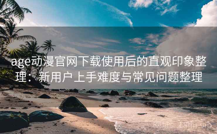 age动漫官网下载使用后的直观印象整理：新用户上手难度与常见问题整理-第2张图片