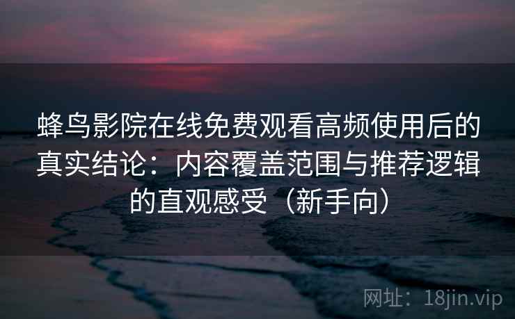 蜂鸟影院在线免费观看高频使用后的真实结论：内容覆盖范围与推荐逻辑的直观感受（新手向）-第2张图片