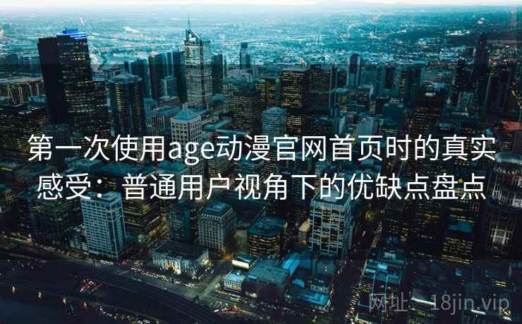 第一次使用age动漫官网首页时的真实感受：普通用户视角下的优缺点盘点-第1张图片
