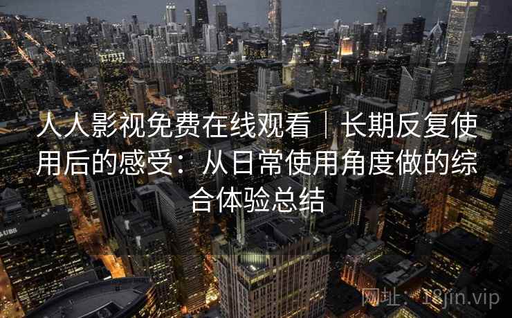 人人影视免费在线观看｜长期反复使用后的感受：从日常使用角度做的综合体验总结-第2张图片