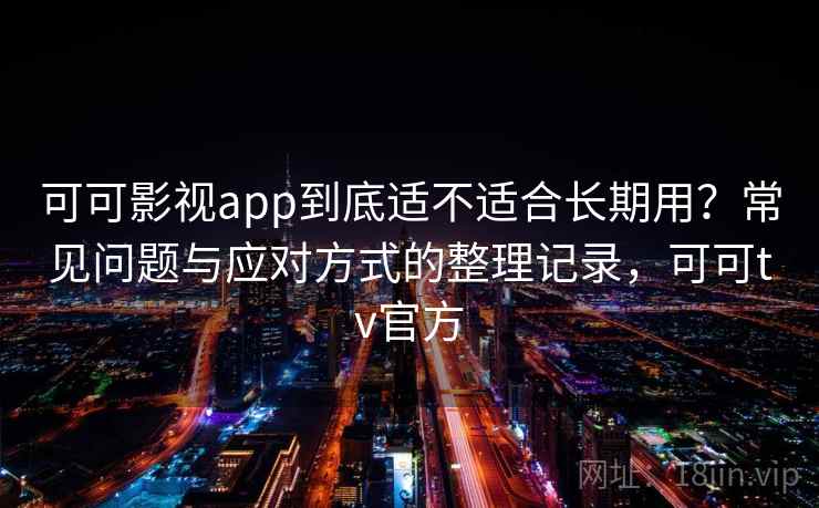 可可影视app到底适不适合长期用？常见问题与应对方式的整理记录，可可tv官方-第2张图片