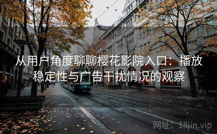 从用户角度聊聊樱花影院入口：播放稳定性与广告干扰情况的观察-第1张图片