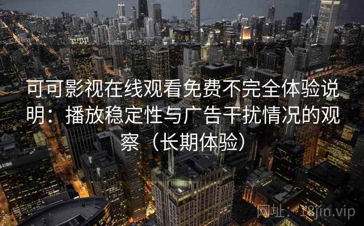 可可影视在线观看免费不完全体验说明：播放稳定性与广告干扰情况的观察（长期体验）-第2张图片