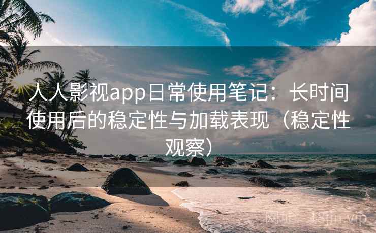 人人影视app日常使用笔记：长时间使用后的稳定性与加载表现（稳定性观察）-第2张图片