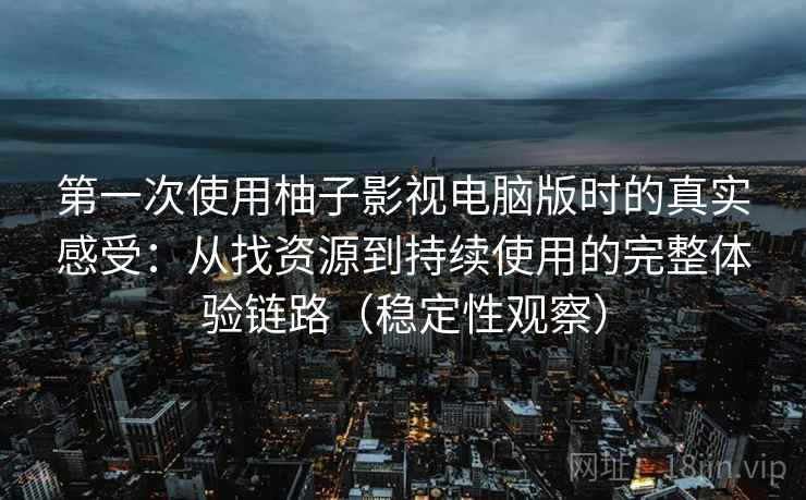 第一次使用柚子影视电脑版时的真实感受：从找资源到持续使用的完整体验链路（稳定性观察）-第2张图片