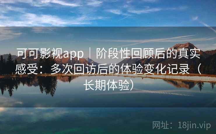 可可影视app｜阶段性回顾后的真实感受：多次回访后的体验变化记录（长期体验）-第2张图片