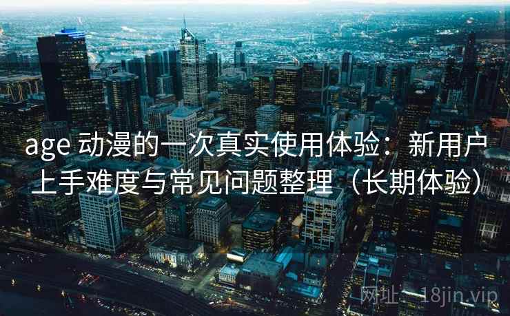 age 动漫的一次真实使用体验：新用户上手难度与常见问题整理（长期体验）-第2张图片