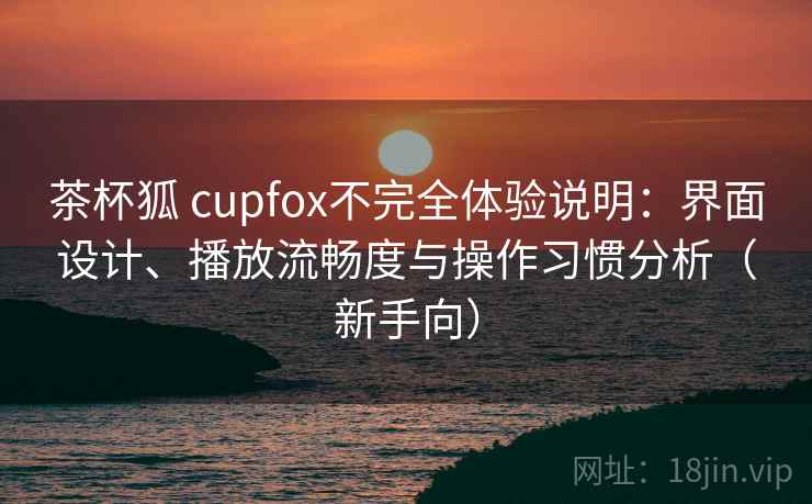 茶杯狐 cupfox不完全体验说明:界面设计、播放流畅度与操作习惯分析(新手向)-第1张图片 茶杯狐 cupfox不完全体验说明:界面设计、播放流畅度与操作习惯分析(新手向)-第1张图片