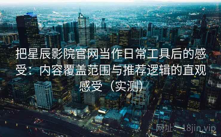 把星辰影院官网当作日常工具后的感受：内容覆盖范围与推荐逻辑的直观感受（实测）-第2张图片