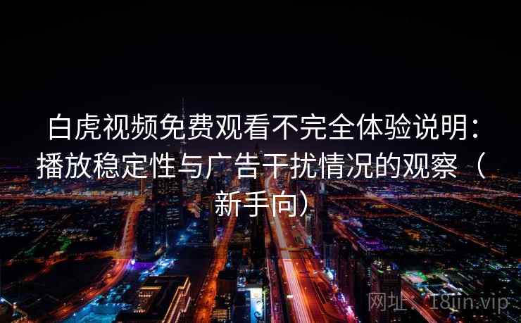 白虎视频免费观看不完全体验说明：播放稳定性与广告干扰情况的观察（新手向）-第2张图片