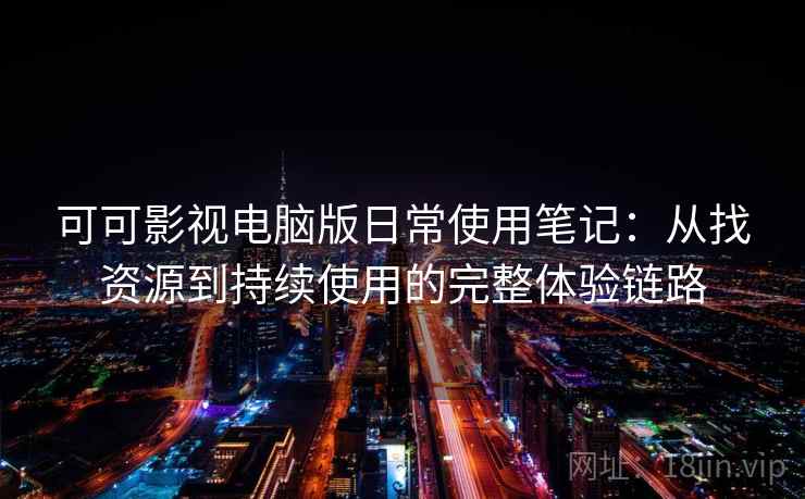 可可影视电脑版日常使用笔记：从找资源到持续使用的完整体验链路-第2张图片