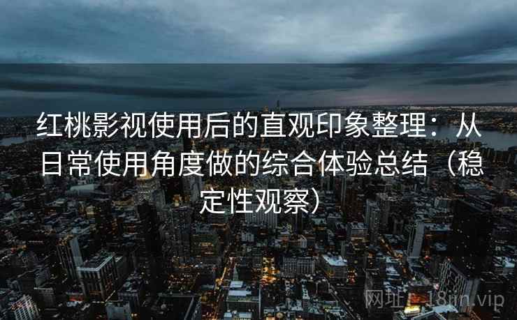 红桃影视使用后的直观印象整理:从日常使用角度做的综合体验总结(稳定性观察)-第1张图片 红桃影视使用后的直观印象整理:从日常使用角度做的综合体验总结(稳定性观察)-第1张图片
