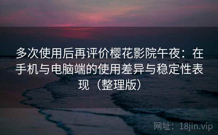 多次使用后再评价樱花影院午夜：在手机与电脑端的使用差异与稳定性表现（整理版）-第1张图片
